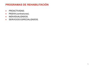 PROGRAMAS DE REHABILITACIÓN
♦ PROACTIVIDAD.
♦ PASIVA (contracturas).
♦ INDIVIDUALIZADOS.
♦ SERVICIOS ESPECIALIZADOS.
1.
 