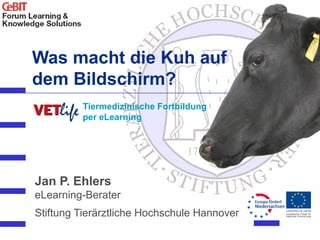 Was macht die Kuh auf
dem Bildschirm?
          Tiermedizinische Fortbildung
          per eLearning




Jan P. Ehlers
eLearning-Berater
Stiftung Tierärztliche Hochschule Hannover
 
