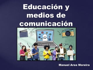 Educación y
medios de
comunicación
Manuel Area Moreira
 