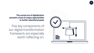 The current era of digitalization
presents a host of unique opportunities
to further educational goals
Five key components of
our digital transformation
framework are especially
worth reflecting on:
 