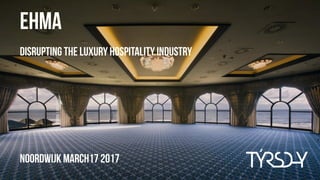 Noordwijk MARCH17 2017
EHMA
Disrupting the luxury hospitality industry
 