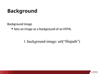 Background
Background image
• Sets an image as a background of an HTML
1.background-image: url(“filepath”)
 