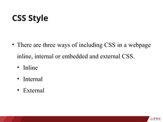 CSS Style
• There are three ways of including CSS in a webpage
inline, internal or embedded and external CSS.
• Inline
• Internal
• External
 