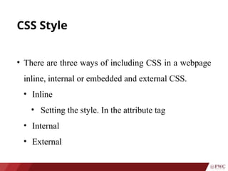CSS Style
• There are three ways of including CSS in a webpage
inline, internal or embedded and external CSS.
• Inline
• Setting the style. In the attribute tag
• Internal
• External
 