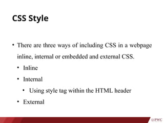 CSS Style
• There are three ways of including CSS in a webpage
inline, internal or embedded and external CSS.
• Inline
• Internal
• Using style tag within the HTML header
• External
 