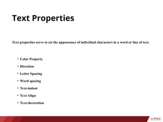 Text Properties
Text properties serve to set the appearance of individual characters in a word or line of text.
• Color Property
• Direction
• Letter Spacing
• Word spacing
• Text-indent
• Text Align
• Text-decoration
 