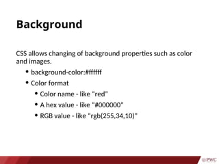 Background
CSS allows changing of background properties such as color
and images.
• background-color:#ffffff
• Color format
• Color name - like “red”
• A hex value - like “#000000”
• RGB value - like “rgb(255,34,10)”
 