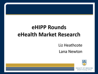 eHIPP Rounds
eHealth Market Research
              Liz Heathcote
              Lana Newton
 