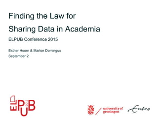 Finding the Law for
Sharing Data in Academia
ELPUB Conference 2015
Esther Hoorn & Marlon Domingus
September 2
 