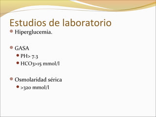 Estudios de laboratorio
Hiperglucemia.
GASA
PH> 7.3
HCO3>15 mmol/l

Osmolaridad sérica
>320 mmol/l

 