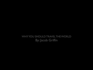 WHY YOU SHOULD TRAVEL THE WORLD 
By: Jacob Griffin 
 