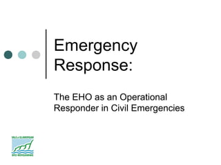 Emergency
Response:
The EHO as an Operational
Responder in Civil Emergencies
 