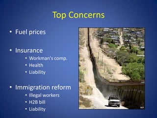 Top Concerns
• Fuel prices

• Insurance
     • Workman's comp.
     • Health
     • Liability

• Immigration reform
     • Illegal workers
     • H2B bill
     • Liability
 
