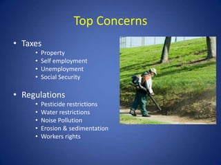 Top Concerns
• Taxes
     •   Property
     •   Self employment
     •   Unemployment
     •   Social Security

• Regulations
     •   Pesticide restrictions
     •   Water restrictions
     •   Noise Pollution
     •   Erosion & sedimentation
     •   Workers rights
 
