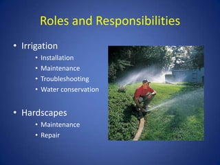 Roles and Responsibilities
• Irrigation
     •   Installation
     •   Maintenance
     •   Troubleshooting
     •   Water conservation


• Hardscapes
     • Maintenance
     • Repair
 