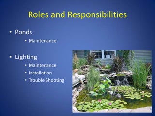 Roles and Responsibilities
• Ponds
     • Maintenance


• Lighting
     • Maintenance
     • Installation
     • Trouble Shooting
 