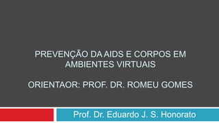 PREVENÇÃO DA AIDS E CORPOS EM
AMBIENTES VIRTUAIS
ORIENTAOR: PROF. DR. ROMEU GOMES
Prof. Dr. Eduardo J. S. Honorato
 