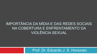 IMPORTÂNCIA DA MÍDIA E DAS REDES SOCIAIS
NA COBERTURA E ENFRENTAMENTO DA
VIOLÊNCIA SEXUAL
Prof. Dr. Eduardo J. S. Honorato
 