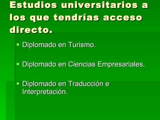 Estudios universitarios a los que tendrías acceso directo. Diplomado en Turismo. Diplomado en Ciencias Empresariales. Diplomado en Traducción e Interpretación. 