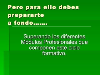 Pero para ello debes prepararte a fondo……. Superando los diferentes Módulos Profesionales que componen este ciclo formativo. 