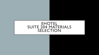 EHOTEL
SUITE 204 MATERIALS
SELECTION
 