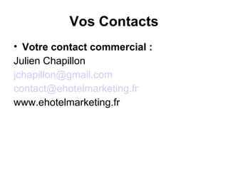 Vos Contacts Votre contact commercial : Julien Chapillon [email_address] [email_address] www.ehotelmarketing.fr 