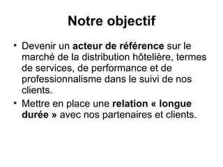 Notre objectif Devenir un  acteur de référence  sur le marché de la distribution hôtelière, termes de services, de performance et de professionnalisme dans le suivi de nos clients. Mettre en place une  relation « longue durée »  avec nos partenaires et clients. 