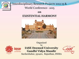 Interdisciplinary Research Projects 2012-15 &
World Conference– 2015
on
EXISTENTIAL HARMONY

Organized
by

IASE Deemed University
Gandhi Vidya Mandir
Sardarshahar, 331401, Rajasthan, INDIA

 