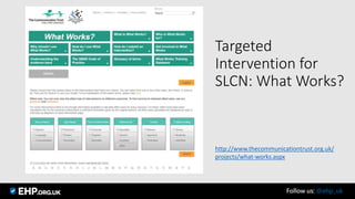 Targeted
Intervention for
SLCN: What Works?
http://www.thecommunicationtrust.org.uk/
projects/what-works.aspx
Follow us: @ehp_uk
 