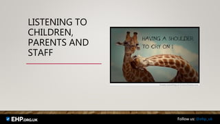 LISTENING TO
CHILDREN,
PARENTS AND
STAFF
Follow us: @ehp_uk
 