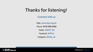 Follow us: @ehp_uk
Thanks for listening!
Web: www.ehp.org.uk
Phone: 0330 088 8408
Twitter: @EHP_UK
Facebook: EHPuk
Instagram: @ehp_uk
Connect with us
 