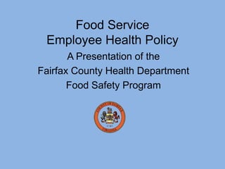 Food Service
 Employee Health Policy
       A Presentation of the
Fairfax County Health Department
       Food Safety Program
 