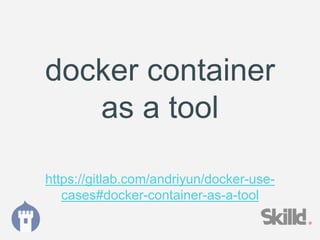 docker container
as a tool
https://gitlab.com/andriyun/docker-use-
cases#docker-container-as-a-tool
 