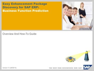Easy Enhancement Package
Discovery for SAP ERP:
Business Function Prediction




Overview And How-To Guide




Version 11 (28/06/10)
 