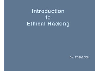 Introduction 
to 
Ethical Hacking 
BY: TEAM CEH 
 