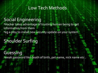 Low Tech Methods 
Social Engineering 
•Hacker takes advantage of trusting human being to get 
information from them 
•eg a ploy to install new security update on your system 
Shoulder Surfing 
Guessing 
•weak password like death of birth, pet name, nick name etc.. 
 