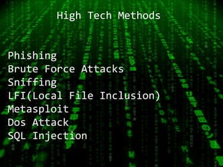 High Tech Methods 
Phishing 
Brute Force Attacks 
Sniffing 
LFI(Local File Inclusion) 
Metasploit 
Dos Attack 
SQL Injection 
 