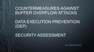 COUNTERMEASURES AGAINST
BUFFER OVERFLOW ATTACKS
DATA EXECUTION PREVENTION
(DEP)
SECURITY ASSESSMENT
BY AMAR MYANA
 
