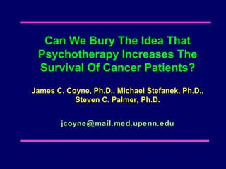Can We Bury The Idea That
 Psychotherapy Increases The
 Survival Of Cancer Patients?
James C. Coyne, Ph.D., Michael Stefanek, Ph.D.,
           Steven C. Palmer, Ph.D.


        jcoyne@ mail.med.upenn.edu
 