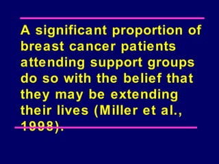 A significant proportion of
breast cancer patients
attending support groups
do so with the belief that
they may be extending
their lives (Miller et al.,
1998).
 