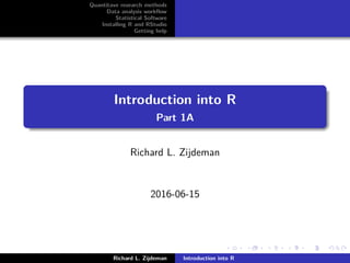 Quantitave research methods
Data analysis workﬂow
Statistical Software
Installing R and RStudio
Getting help
Introduction into R
Part 1A
Richard L. Zijdeman
2016-06-15
Richard L. Zijdeman Introduction into R
 