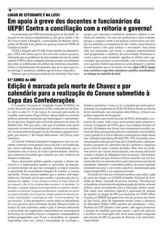 Os professores da UEPB decretaram greve no dia 26/02. So-
maram-se aos técnico-administrativos, em greve desde o dia
20. O novo reitor é Rangel Jr., continuidade de Marlene Alves,
ambos do PCdoB. Este partido faz parte governo do PSDB em
Campina Grande.
O DCE é dirigido pelo PCdoB. Como aliados da administra-
ção, o DCE está contra a greve. Faz coro com o reitor e governo,
afirmando que os problemas da universidade não são de caráter
salarial. O DCE critica a categoria docente porque os professores
não estão se mobilizando em defesa dos interesses estudantis.
Critica o corporativismo dos docentes, mas ao se opor à greve e
se restringir à assistência, também age de forma corporativa.
Sabemos que as direções sindicais são limitadas. Suas lutas
surgem por interesses econômicos (melhores salários e con-
dições de trabalho). No caso dos professores é mais evidente,
porque a categoria tende a ter postura conservadora em rela-
ção aos métodos e as bandeiras de luta. Ainda assim devemos
intervir junto a eles para unificar o movimento. Essa tarefa
cabe aos estudantes, por serem a categoria potencialmente
mais progressista e combativa da universidade. Posicionar-se
contra a greve, neste momento, significa se alinhar com o go-
vernador, que precariza a universidade, com a reitoria e ainda
com o governo federal que promove as leis antigreve e reprime
os trabalhadores que se levantam em luta. Que o DCE rompa
com a reitoria e o governo, abandone a política conciliadora e
se coloque no caminho da luta!
O Conselho Nacional de Entidades Gerais (CONEG) da
União Nacional dos Estudantes (UNE), realizado em São Pau-
lo, entre os dias 8 e 11 de março, foi marcado pela morte do
caudilho venezuelano Hugo Chávez. Quase todas as correntes
políticas presentes prestaram sua homenagem e representan-
tes do governo daquele país estiveram presentes na mesa de
debates final. Não por acaso, visto que os partidos com maior
expressão no interior da entidade são variantes ou do estalinis-
mo, do nacionalismo burguês ou do reformismo pequeno-bur-
guês, que tomam a “Revolução Bolivariana” de Chávez como
referência.
A Corrente Proletária Estudantil compareceu com um ma-
nifesto contendo nossa posição acerca do fato e foi hostilizada
por vários militantes dessas correntes, demonstrando que o
estalinismo não se livrou do culto à personalidade, deforma-
ção contrarrevolucionária que remonta aos anos sombrios da
ditadura estalinista.
Nosso documento político aponta o quanto a direita rea-
cionária e o imperialismo tentam se aproveitar da situação,
ao mesmo tempo em que não conseguem se impor, tamanha
a capacidade do nacionalismo burguês de arrastar as massas
oprimidas. Porém, aponta também que a retórica anti-impe-
rialista do chavismo serviu para ocultar a preservação dos in-
teresses do capital. “O que projetou a política de Hugo Chávez foi
precisamente o fato de ter arregimentado os pobres e os oprimidos, ter
derrotado a oposição oligárquica pró-imperialista em inúmeras eleições,
mantido as instituições burguesas parlamentares, modificado em termos
as relações do Estado com a burguesia, tomado medidas de soberania na-
cional e impulsionado a recuperação do velho “terceiro-mundismo” dos
não-alinhados.” Como perspectiva, o texto indica as dificuldades
do novo governo (provavelmente Nicolás Maduro) frente ao
avanço da crise econômica sobre o país. E termina afirmando
a necessidade dos explorados venezuelanos se emanciparem
da herança do caudilho Chávez e conquistar a independência
político-programática para livrar a semicolônia da opressão
imperialista. Para isso, coloca a necessidade da revolução e
ditadura proletárias. Como se vê, os insultos por parte princi-
palmente dos estalinistas do PCR e PCdoB se devem ao fato de
terem identificado, nas colocações sobre Chávez, críticas à sua
política seguidista da burguesia.
O encontro, que reuniu dezenas de DCEs, federações e exe-
cutivas de cursos, tinha como tarefa prática maior preparar o
Conune (Congresso da UNE), que é sua instância máxima de
decisão. Há tempos esse fórum vem acontecendo em julho, pe-
ríodo de férias para grande parte dos estudantes universitários
e para quando já se havia indicada a realização da edição desse
ano. Adireção majoritária (PCdoB / PPL / PT), no entanto, pres-
sionada pela realização da Copa das Confederações, optou por
mudar a proposta de calendário inicial e adiantar o congresso
para o final de maio e começo de junho. Mais uma vez pode-
mos prever um Conune burocratizado, com escassa discussão
na base e eleições de delegados feitas às pressas. Vale lembrar
que o período em que ocorrerá o fórum coincide com um mo-
mento decisivo no semestre letivo para uma enorme parcela de
estudantes. Submeter o calendário político da maior entidade
estudantil nacional a um evento esportivo, determinado pela
arquicorrupta FIFA, é um equívoco enorme.
Do ponto de vista das resoluções políticas aprovadas, nada
de novo em relação ao CONEB (Conselho Nacional de Enti-
dades de Base), realizado há poucas semanas. Prevaleceram
as bandeiras reformistas de regulamentação da mídia, reforma
política, maior investimento para a Educação, dentre outras.
Vale ainda uma referência especial à aprovação de moções
de repúdio ao ataque da PM aos estudantes da UFMT (Mato
Grosso), ao PIMESP (programa de cotas do governo do estado
de São Paulo), além da importante moção contra a denúncia
do Ministério Público (MP) paulista aos estudantes e traba-
lhadores da USP. Quanto a esse ponto, cabe agora pressionar
a direção da entidade para que supere o apoio em palavras
e mobilize suas bases pelo país afora numa ampla campanha
pela derrota do MP, do governo de Alckmin e do reitor/inter-
ventor Rodas.
LUGAR DE ESTUDANTE É NA LUTA!
Em apoio à greve dos docentes e funcionários da
UEPB! Contra a conciliação com a reitoria e governo!
61º CONEG da UNE
Edição é marcada pela morte de Chavez e por
calendário para a realização do Conune submetido à
Copa das Confederações
 