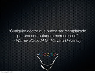 “Cualquier doctor que pueda ser reemplazado
                  por una computadora merece serlo”
                - Warner Slack, M.D., Harvard University




Wednesday, July 7, 2010
 