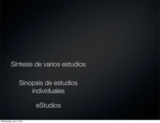 Síntesis de varios estudios

                   Sinopsis de estudios
                       individuales

                          eStudios

Wednesday, July 7, 2010
 
