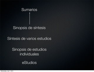Sumarios



                      Sinopsis de síntesis

            Síntesis de varios estudios

                     Sinopsis de estudios
                         individuales

                           eStudios
Wednesday, July 7, 2010
 