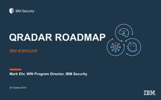 QRADAR ROADMAP
IBM #QRADAR
25 October 2018
Mark Ehr, WW Program Director, IBM Security
 