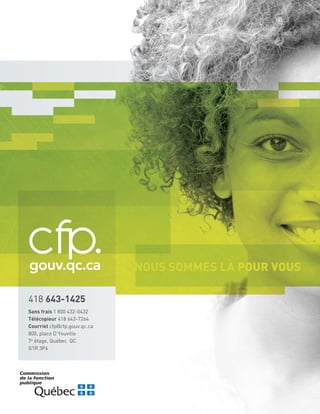 Sans frais 1 800 432-0432
Télécopieur 418 643-7264
Courriel cfp@cfp.gouv.qc.ca
800, place D’Youville
7e
étage, Québec QC
G1R 3P4
418 643-1425
NOUS SOMMES LÀ POUR VOUS
 