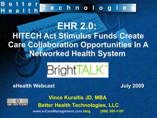 EHR 2.0:  HITECH Act Stimulus Funds Create Care Collaboration Opportunities In A Networked Health System   eHealth Webcast  July 2009 Vince Kuraitis JD, MBA  Better Health Technologies, LLC www.e-CareManagement.com  blog  (208) 395-1197 
