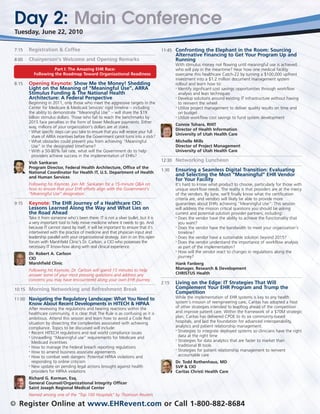Day 2: Main Conference
    Tuesday, June 22, 2010

    7:15   Registration & Coffee                                                          11:45 Confronting the Elephant in the Room: Sourcing
                                                                                                 Alternative Financing to Get Your Program Up and
    8:00   Chairperson’s Welcome and Opening Remarks                                             Running
                                                                                                 With stimulus money not flowing until meaningful use is achieved,
                        Part I: The Amazing EHR Race:                                            who will pay in the meantime? Hear how one medical facility
              Following the Roadmap Toward Organizational Readiness                              overcame this healthcare Catch-22 by turning a $100,000 upfront
                                                                                                 investment into a $1.2 million document management system
    8:15   Opening Keynote: Show Me the Money! Shedding                                          rollout and learn how to:
           Light on the Meaning of “Meaningful Use”, ARRA                                        • Identify significant cost savings opportunities through workflow

           Stimulus Funding & The National Health                                                  analysis and lean techniques
           Architecture: A Federal Perspective                                                   • Develop solutions around existing IT infrastructure without having

           Beginning in 2011, only those who meet the aggressive targets in the                    to reinvent the wheel
           Center for Medicare & Medicaid Services’ rigid timeline – including                   • Utilize project management to deliver quality results on time and

           the ability to demonstrate “Meaningful Use” – will share the $19                        on budget
           billion stimulus dollars. Those who fail to reach the benchmarks by                   • Utilize workflow cost savings to fund system development

           2015 face penalties in the form of lower Medicare payments. Either
                                                                                                 Connie Tohara, RHIT
           way, millions of your organization’s dollars are at stake.
           • What specific steps can you take to ensure that you will receive your full
                                                                                                 Director of Health Information
                                                                                                 University of Utah Health Care
             share of ARRA incentives before the Government carrot turns into a stick?
           • What obstacles could prevent you from achieving “Meaningful                         Michelle Mills
             Use” in the designated timeframe?                                                   Director of Project Management
           • With a 50-80% fail rate, what will the Government do to help                        University of Utah Health Care
             providers achieve success in the implementation of EHRs?
                                                                                          12:30 Networking Luncheon
           Vish Sankaran
           Program Director, Federal Health Architecture, Office of the
           National Coordinator for Health IT, U.S. Department of Health
                                                                                          1:30   Ensuring a Seamless Digital Transition: Evaluating
           and Human Services
                                                                                                 and Selecting the Most “Meaningful” EHR Vendor
                                                                                                 for Your Facility
           Following his Keynote, join Mr. Sankaran for a 15-minute Q&A on                       It’s hard to know what product to choose, particularly for those with
           how to ensure that your EHR efforts align with the Government’s                       unique workflow needs. The reality is that providers are at the mercy
           “Meaningful Use” designation.                                                         of the vendors. By June, we'll finally know what the certification
                                                                                                 criteria are, and vendors will likely be able to provide more
    9:15   Keynote: The EHR Journey of a Healthcare CIO:                                         guarantees about EHRs achieving “Meaningful Use”. This session
           Lessons Learned Along the Way and What Lies on                                        will address the mission critical questions you should be asking
           the Road Ahead                                                                        current and potential solution provider partners, including:
           Take it from someone who’s been there: IT is not a silver bullet, but it is           • Does the vendor have the ability to achieve the functionality that

           a very important tool to help move medicine where it needs to go. And                   you want?
           because IT cannot stand by itself, it will be important to ensure that it’s           • Does the vendor have the bandwidth to meet your organization’s

           intertwined with the practice of medicine and that physician input and                  timeline?
           leadership parallel with your organizational strategy. Join in on this open           • Does the vendor have a sustainable solution beyond 2015?

           forum with Marshfield Clinic’s Dr. Carlson, a CIO who possesses the                   • Does the vendor understand the importance of workflow analysis

           necessary IT know-how along with real clinical experience.                              as part of the implementation?
                                                                                                 • How will the vendor react to changes in regulations along the
           Dr. Robert A. Carlson
           CIO                                                                                     journey?
           Marshfield Clinic                                                                     Hank Fanberg
           Following his Keynote, Dr. Carlson will spend 15 minutes to help                      Manager, Research & Development
           answer some of your most pressing questions and address any                           CHRISTUS Health
           concerns you may have encountered along your own EHR journey.
                                                                                          2:15   Living on the Edge: IT Strategies That Will
    10:15 Morning Networking and Refreshment Break                                               Complement Your EHR Program and Trump the
                                                                                                 Competition
    11:00 Navigating the Regulatory Landscape: What You Need to                                  While the implementation of EHR systems is key to any health
           Know About Recent Developments in HITECH & HIPAA                                      system’s mission of reengineering care, Caritas has adopted a host
           After reviewing the regulations and hearing reactions within the                      of other strategies intended to leapfrog ahead of the competition
           healthcare community, it is clear that The Rule is as confusing as it is              and improve patient care. Within the framework of a $70M strategic
           ambitious. Attend this session and learn how to avoid a Code Red                      plan, Caritas has delivered CPOE to its six community-based
           situation by dissecting the complexities associated with achieving                    hospitals, and laid the foundation for advanced interoperability,
           compliance. Topics to be discussed will include:                                      analytics and patient relationship management.
                                                                                                 • Strategies to integrate deployed systems so clinicians have the right
           • Recent HITECH regulations and real world compliance issues

           • Unravelling “Meaningful use” requirements for Medicare and                            data at the right time
                                                                                                 • Strategies for data analytics that are faster to market than
             Medicaid incentives
           • How to manage the Federal breach reporting regulations                                traditional BI tools
                                                                                                 • Strategies for patient relationship management to reinvent
           • How to amend business associate agreements

           • How to combat web dangers: Potential HIPAA violations and                             accountable care
             responding to online criticism                                                      Dr. Todd Rothenhaus, MD
           • New update on pending legal actions brought against health
                                                                                                 SVP & CIO
             providers for HIPAA violations                                                      Caritas Christi Health Care
           Richard G. Korman, Esq.
           General Counsel/Organizational Integrity Officer
           Saint Joseph Regional Medical Center
           Named among one of the “Top 100 Hospitals” by Thomson Reuters

4     Register Online at www.EHRevent.com or Call 1-800-882-8684
 