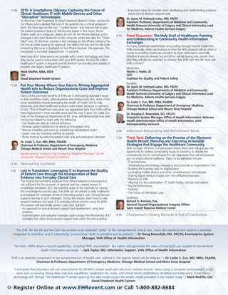 11:00   2010: A Smartphone Odyssey: Capturing the Future of                                            •   Important issues to consider when developing and implementing evidence-
            Clinical Healthcare IT with Mobile Devices and Other                                               based clinical decision support tools
            “Disruptive” Technologies                                                                      Dr. Jayna M. Holroyd-Leduc, MD, FRCPC
            Dr. Brimmer, chief hospitalist at Good Shepherd Medical Center, reaches for                    Assistant Professor, Departments of Medicine and Community
            her iPhone and is alerted that one of her patients has a critical potassium                    Health Sciences University of Calgary and Clinical Informatics Lead
            level. She then taps on the icon “Contact Nurse” and instructs her to give                     for Medicine, Alberta Health Services-Calgary
            the patient potassium bolus of 40mEq and repeat in five hours. Nurse
            Sharon walks to a computer, selects an icon on her iPhone desktop and a                 2:15   Panel Discussion: The Holy Grail of Healthcare: Forming
            message is sent over Bluetooth to the computer where she taps the “Order                       and Collaborating in Community Health Information
            Med” icon. Dr. Brimmer receives a text message on her iPhone notifying her                     Exchanges
            she has an order waiting her approval. She selects the link and the lab order                  As many healthcare stakeholders are puzzling through how to implement
            entered by the nurse is displayed on her iPhone browser. She approves. The                     EHRs internally, others are looking at what the HHS proposal will do when it
            transaction is recorded. Elapsed time: 15 seconds.                                             comes to enabling healthcare providers to share information externally.
            Hear how all of these events are possible with current technology and how                      Whether a practice already has an EHR or will be buying one, sooner than
            they can be used in conjunction with your EHR system. No $20-50 million                        later they will also be expected to connect their EHR with the HIE. How will
            healthcare IT system is required and this level of functionality and usability is              EHRs connect?
            possible with legacy healthcare IT systems.                                                    Moderator:
            Mark Moffitt, MBA, BSEE                                                                        Martin J. Hatlie, JD
            CIO                                                                                            CEO
            Good Shepherd Health System                                                                    Coalition for Quality and Patient Safety
                                                                                                           Panelists:
    11:45   Put Your Money Where Your Data Is: Mining Aggregated                                           Dr. Jayna M. Holroyd-Leduc, MD, FRCPC
            Health Info to Reduce Organizational Costs and Improve                                         Assistant Professor, Departments of Medicine and Community
            Patient Outcomes                                                                               Health Sciences University of Calgary and Clinical Informatics Lead
            Many of the promised benefits of EHRs are in eliminating redundant boxes                       for Medicine, Alberta Health Services-Calgary
            in drab workflow charts, reducing errors and cutting costs. But, some of the
            sexier possibilities include leveraging the wealth of health info to help                      Dr. Leslie S. Zun, MD, MBA, FAAEM
            physicians and other healthcare workers make better decisions in real-time.                    Chairman & Professor, Department of Emergency Medicine
            In fact, 75% of healthcare executives say aggregated data from EHRs will be                    Chicago Medical School and Mount Sinai Hospital
            their organization’s most valuable asset over the next 5 years. Dr. Leslie Zun,                Dr. Douglas E. Rosendale, DO, FACOS
            chair of the Emergency Department at Mt. Sinai, will demonstrate how data                      Enterprise System Manager, Office of Health Information, Veterans
            mining has helped his team with the following:                                                 Health Administration Office of Health Information, Joint
            • Use healthcare data to improve efficiency
                                                                                                           Interoperability Ventures
            • Increase patient satisfaction by reducing throughput time

            • Reduce variability and errors by establishing standardized orders

            • Lower costs by matching staffing to volume
                                                                                                    3:00   Afternoon Networking and Refreshment Break
            • Boost revenue by reducing patient walk outs and ambulance diversion
                                                                                                    3:30   Think Tank: Delivering on the Promise of the Electronic
            Dr. Leslie S. Zun, MD, MBA, FAAEM                                                              Health Record: Planning and Executing Actionable
            Chairman & Professor, Department of Emergency Medicine                                         Strategies that Engage the Healthcare Community
            Chicago Medical School and Mount Sinai Hospital                                                With no topic off limits, this participant-driven think tank will give you the
                                                                                                           opportunity to address outstanding issues or concerns, to debate the
            Named among "America's Top Emergency Medicine Physicians" by the                               controversial, and to reemphasize the key takeaways that will best prepare
            Consumers’ Research Council of America                                                         you for organizational readiness. Topics to be addressed include:
                                                                                                           • IT architectures
    12:30   Networking Luncheon                                                                            • Standardizing terminology, messaging and protocols as organizations find

                                                                                                           • Building the business case for digitalization
    1:30    Lost in Translation: Leveraging IT to Improve the Quality                                      • Leveraging mobile devices and other complementary technologies
            of Patient Care through the Incorporation of Best-                                             • Sharing digital medical images with non-affiliated physicians
            Evidence into Everyday Clinical Care                                                           • Planning for HIEs
            The finding that providing evidence from clinical research is necessary but                    • Aligning the key stakeholders: IT, health facility, clinician and patient
            not sufficient for the provision of optimal care has created interest in                       • Pay-for-Performance
            knowledge translation (KT), the scientific study of the methods for closing                    • Usability
            the knowledge-to-practice gap. The EMR can be utilized to help implement                       • The future of EHR-driven care
            and evaluate KT strategies aimed at improving patient care. Clinical decision
            supports are key to such strategies. During this session, learn how to take                    Facilitator:
            research evidence and apply it to everyday clinical practice using the EMR.                    Richard G. Korman, Esq.
            This session will specifically present cases that highlight:                                   General Counsel/Organizational Integrity Officer
            • An approach to clinical decision support tool development using best                         Saint Joseph Regional Medical Center
              evidence
            • Implementation and evaluation strategies used to assess the effectiveness of KT       4:30   Chairperson’s Closing Remarks & End of Conference
              strategies that utilize clinical decision support tools within the clinical setting


        “The EHR, for the VA and the DoD has evolved to an expected "utility" in the mangement of clinical care, much like electricity and water-it is essential,
      integrated to workflow, and it is becoming "unconscious" both to providers and to patients.” - Dr Doug Rosendale, DO, FACOS, Enerterprise System
                                                         Manager, VHA Office of Health Information

      “As more, ARRA driven e-record capabilities, including PHRs, are enabled - the nation will appreciate the value of meanigful use coupled to standardized
                         health information exchange.” - Jack Taylor, MD, Informatics Support, VHA Office of Health Information

    “EHR is an essential component in our armamentarium of health care; without it, the road to health will be delayed.” – Dr. Leslie S. Zun, MD, MBA, FAAEM,
                         Chairman & Professor, Department of Emergency Medicine, Chicago Medical School and Mont Sinai Hospital

      “I anticipate that physicians will use smart phones for 80-90% of their work with electronic medical records, versus using a computer and keyboard, to do
         work such as viewing clinical data, real-time waveforms, medication list, notes, and critical results notifications; dictation and order entry. Smart phone
      technology will “disrupt” the healthcare IT vendor space as this new model usurps the vendor model prevalent in the market today.” - Mark Moffitt, CIO,
                                                                   Good Shepherd Health System

6     Register Online at www.EHRevent.com or Call 1-800-882-8684
 